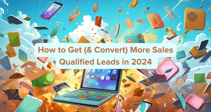 How to Get (& Convert) More Sales Qualified Leads in 2024